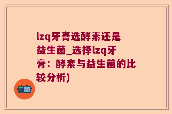 lzq牙膏选酵素还是益生菌_选择lzq牙膏：酵素与益生菌的比较分析)