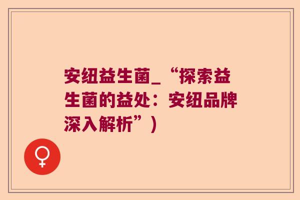 安纽益生菌_“探索益生菌的益处:安纽品牌深入解析”) 安纽益生菌_“探索益生菌的益处:安纽品牌深入解析”)
