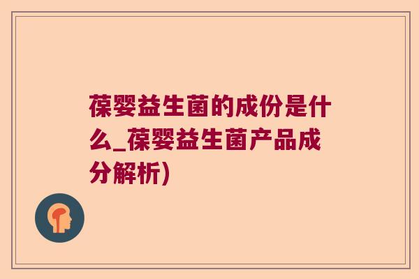 葆婴益生菌的成份是什么_葆婴益生菌产品成分解析)