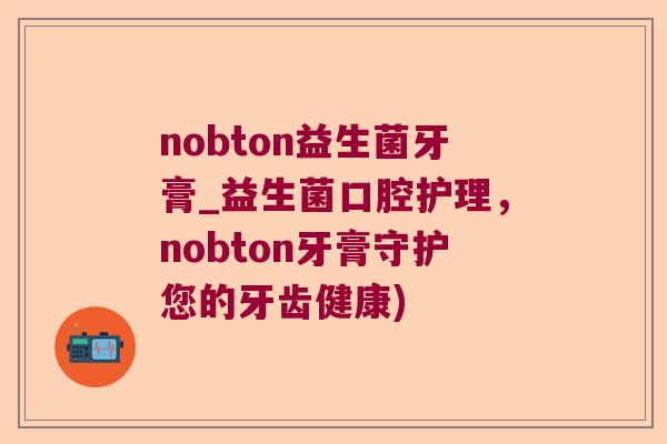 nobton益生菌牙膏_益生菌口腔护理，nobton牙膏守护您的牙齿健康)