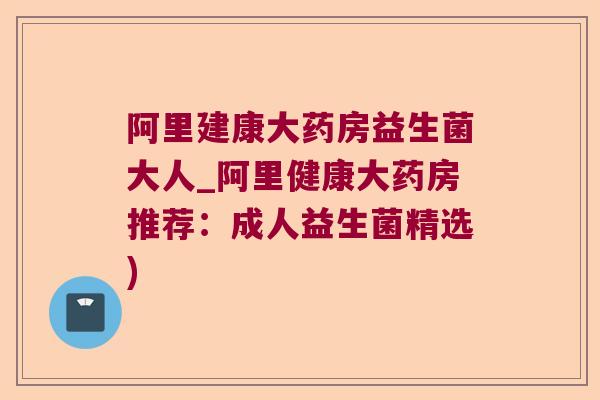 阿里建康大药房益生菌大人_阿里健康大药房推荐：成人益生菌精选)
