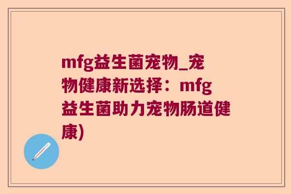 mfg益生菌宠物_宠物健康新选择：mfg益生菌助力宠物肠道健康)