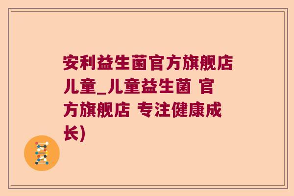 安利益生菌官方旗舰店儿童_儿童益生菌 官方旗舰店 专注健康成长)