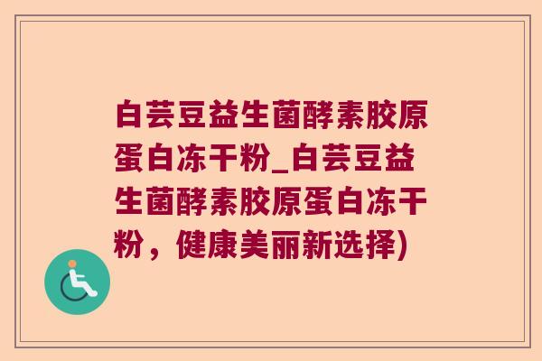 白芸豆益生菌酵素胶原蛋白冻干粉_白芸豆益生菌酵素胶原蛋白冻干粉,健康美丽新选择) 白芸豆益生菌酵素胶原蛋白冻干粉_白芸豆益生菌酵素胶原蛋白冻干粉,健康美丽新选择)