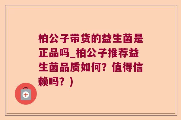 柏公子带货的益生菌是正品吗_柏公子推荐益生菌品质如何？值得信赖吗？)