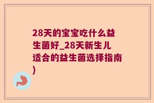 28天的宝宝吃什么益生菌好_28天新生儿适合的益生菌选择指南) 28天的宝宝吃什么益生菌好_28天新生儿适合的益生菌选择指南)