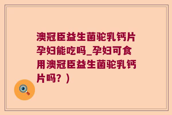 澳冠臣益生菌驼乳钙片孕妇能吃吗_孕妇可食用澳冠臣益生菌驼乳钙片吗?) 澳冠臣益生菌驼乳钙片孕妇能吃吗_孕妇可食用澳冠臣益生菌驼乳钙片吗?)