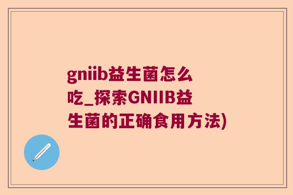 gniib益生菌怎么吃_探索GNIIB益生菌的正确食用方法)