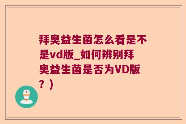 拜奥益生菌怎么看是不是vd版_如何辨别拜奥益生菌是否为VD版?) 拜奥益生菌怎么看是不是vd版_如何辨别拜奥益生菌是否为VD版?)