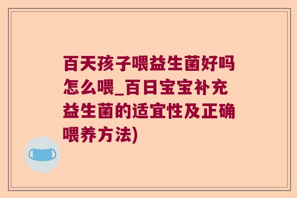 百天孩子喂益生菌好吗怎么喂_百日宝宝补充益生菌的适宜性及正确喂养方法) 百天孩子喂益生菌好吗怎么喂_百日宝宝补充益生菌的适宜性及正确喂养方法)