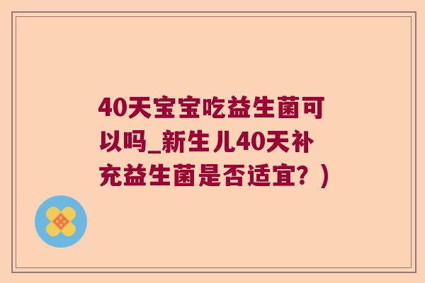 40天宝宝吃益生菌可以吗_新生儿40天补充益生菌是否适宜?) 40天宝宝吃益生菌可以吗_新生儿40天补充益生菌是否适宜?)