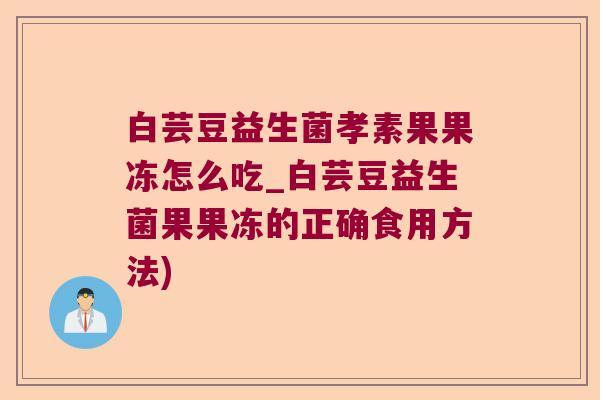 白芸豆益生菌孝素果果冻怎么吃_白芸豆益生菌果果冻的正确食用方法)