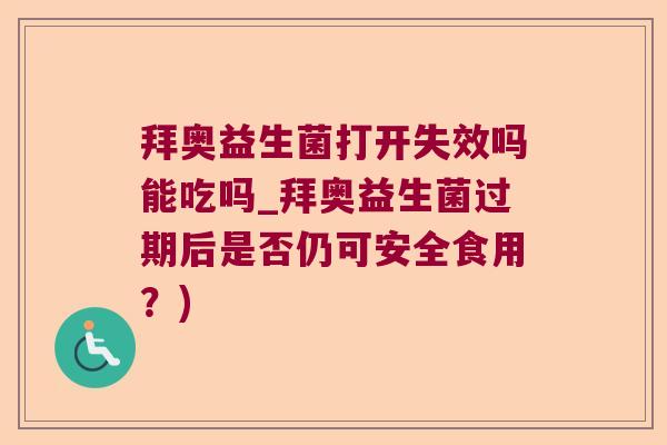 拜奥益生菌打开失效吗能吃吗_拜奥益生菌过期后是否仍可安全食用？)