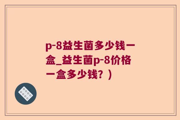p-8益生菌多少钱一盒_益生菌p-8价格一盒多少钱？)