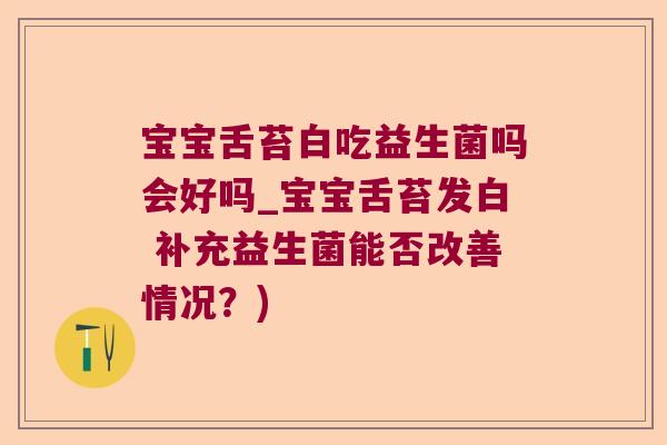 宝宝舌苔白吃益生菌吗会好吗_宝宝舌苔发白 补充益生菌能否改善情况？)
