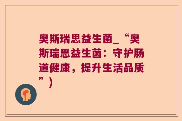 奥斯瑞思益生菌_“奥斯瑞思益生菌:守护肠道健康,提升生活品质”) 奥斯瑞思益生菌_“奥斯瑞思益生菌:守护肠道健康,提升生活品质”)