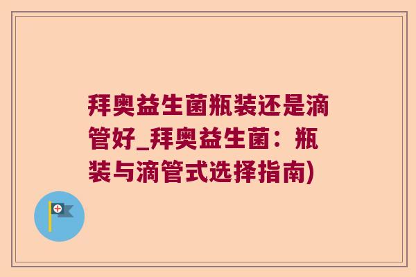 拜奥益生菌瓶装还是滴管好_拜奥益生菌：瓶装与滴管式选择指南)