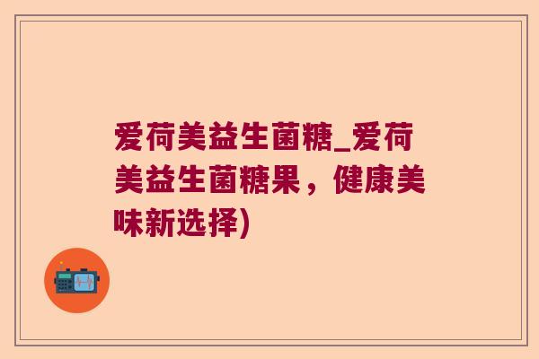 爱荷美益生菌糖_爱荷美益生菌糖果，健康美味新选择)