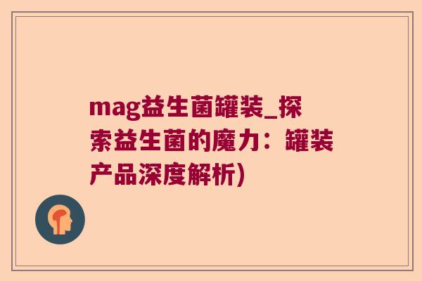 mag益生菌罐装_探索益生菌的魔力：罐装产品深度解析)