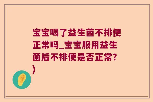 宝宝喝了益生菌不排便正常吗_宝宝服用益生菌后不排便是否正常？)