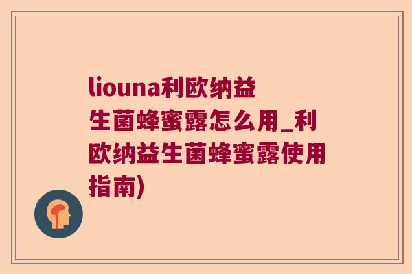 liouna利欧纳益生菌蜂蜜露怎么用_利欧纳益生菌蜂蜜露使用指南) liouna利欧纳益生菌蜂蜜露怎么用_利欧纳益生菌蜂蜜露使用指南)