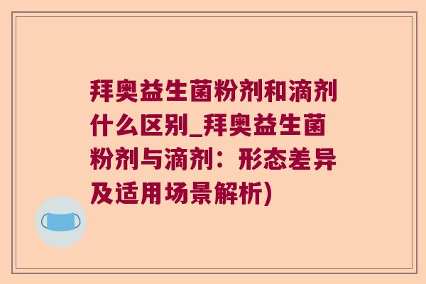 拜奥益生菌粉剂和滴剂什么区别_拜奥益生菌粉剂与滴剂：形态差异及适用场景解析)