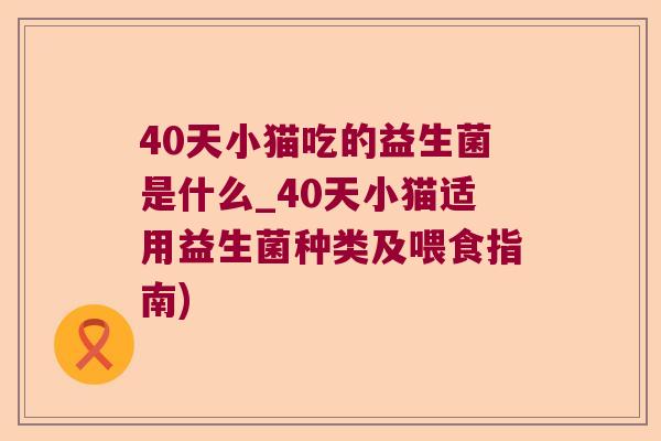 40天小猫吃的益生菌是什么_40天小猫适用益生菌种类及喂食指南)