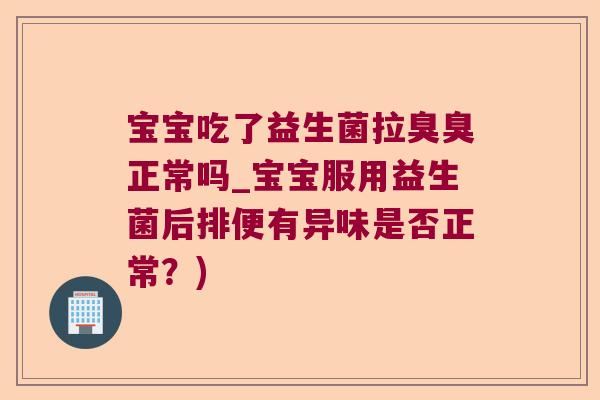 宝宝吃了益生菌拉臭臭正常吗_宝宝服用益生菌后排便有异味是否正常?) 宝宝吃了益生菌拉臭臭正常吗_宝宝服用益生菌后排便有异味是否正常?)