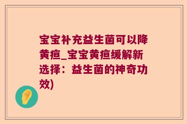 宝宝补充益生菌可以降黄疸_宝宝黄疸缓解新选择:益生菌的神奇功效) 宝宝补充益生菌可以降黄疸_宝宝黄疸缓解新选择:益生菌的神奇功效)