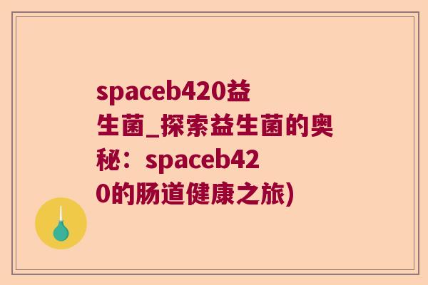 spaceb420益生菌_探索益生菌的奥秘:spaceb420的肠道健康之旅) spaceb420益生菌_探索益生菌的奥秘:spaceb420的肠道健康之旅)