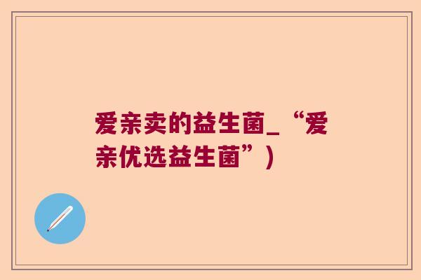 爱亲卖的益生菌_“爱亲优选益生菌”)