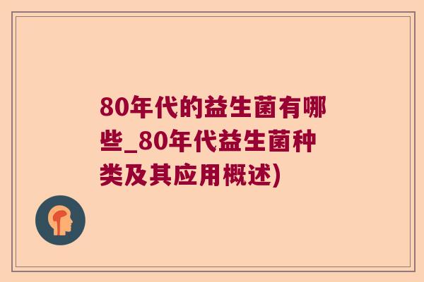 80年代的益生菌有哪些_80年代益生菌种类及其应用概述) 80年代的益生菌有哪些_80年代益生菌种类及其应用概述)
