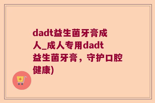 dadt益生菌牙膏成人_成人专用dadt益生菌牙膏，守护口腔健康)