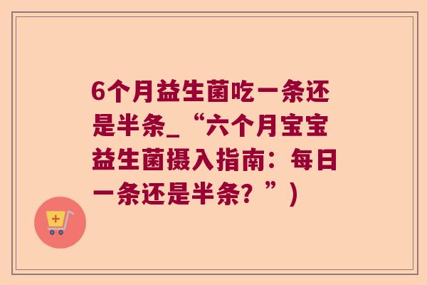 6个月益生菌吃一条还是半条_“六个月宝宝益生菌摄入指南：每日一条还是半条？”)