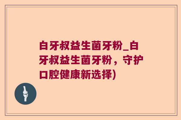 白牙叔益生菌牙粉_白牙叔益生菌牙粉,守护口腔健康新选择) 白牙叔益生菌牙粉_白牙叔益生菌牙粉,守护口腔健康新选择)