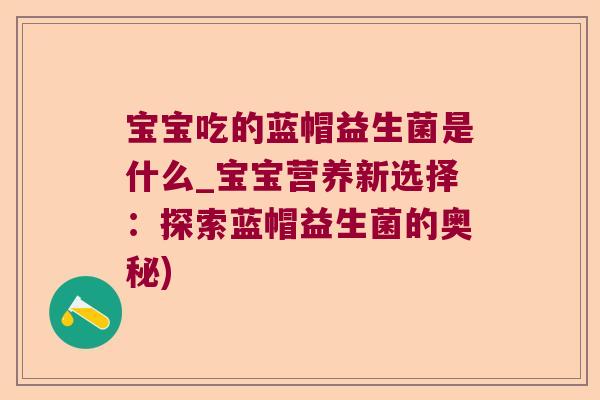 宝宝吃的蓝帽益生菌是什么_宝宝营养新选择：探索蓝帽益生菌的奥秘)