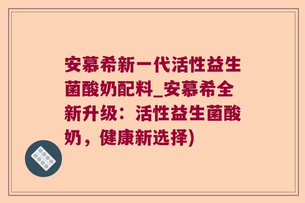 安慕希新一代活性益生菌酸奶配料_安慕希全新升级:活性益生菌酸奶,健康新选择) 安慕希新一代活性益生菌酸奶配料_安慕希全新升级:活性益生菌酸奶,健康新选择)