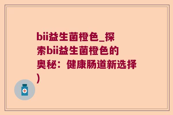 bii益生菌橙色_探索bii益生菌橙色的奥秘：健康肠道新选择)