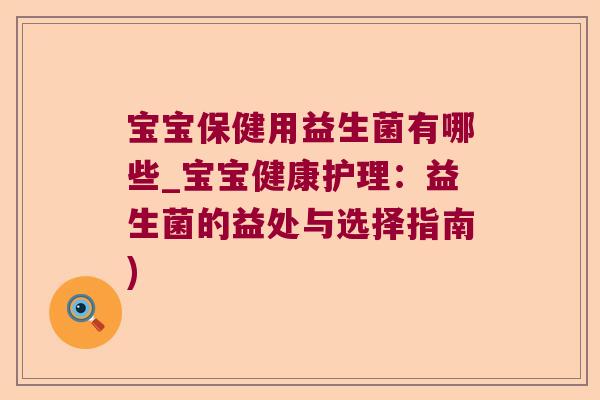 宝宝保健用益生菌有哪些_宝宝健康护理：益生菌的益处与选择指南)