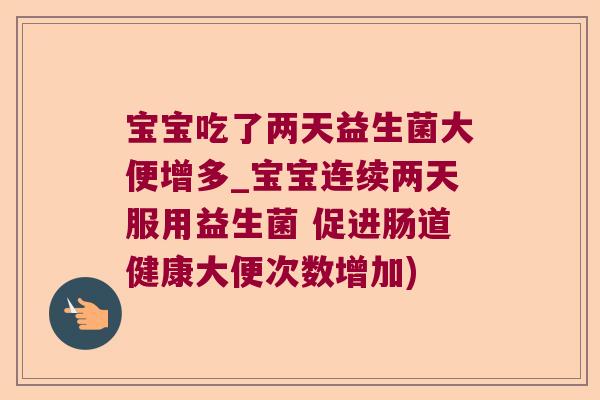 宝宝吃了两天益生菌大便增多_宝宝连续两天服用益生菌 促进肠道健康大便次数增加)