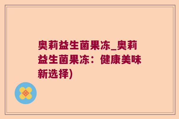 奥莉益生菌果冻_奥莉益生菌果冻:健康美味新选择) 奥莉益生菌果冻_奥莉益生菌果冻:健康美味新选择)