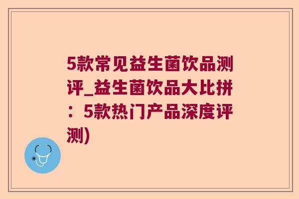 5款常见益生菌饮品测评_益生菌饮品大比拼：5款热门产品深度评测)