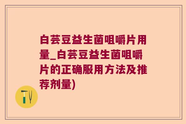 白芸豆益生菌咀嚼片用量_白芸豆益生菌咀嚼片的正确服用方法及推荐剂量) 白芸豆益生菌咀嚼片用量_白芸豆益生菌咀嚼片的正确服用方法及推荐剂量)