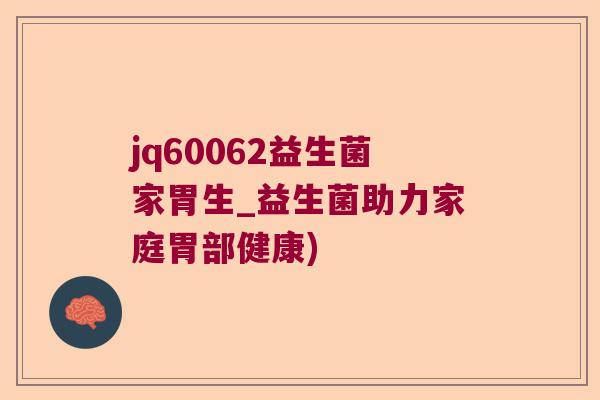 jq60062益生菌家胃生_益生菌助力家庭胃部健康)