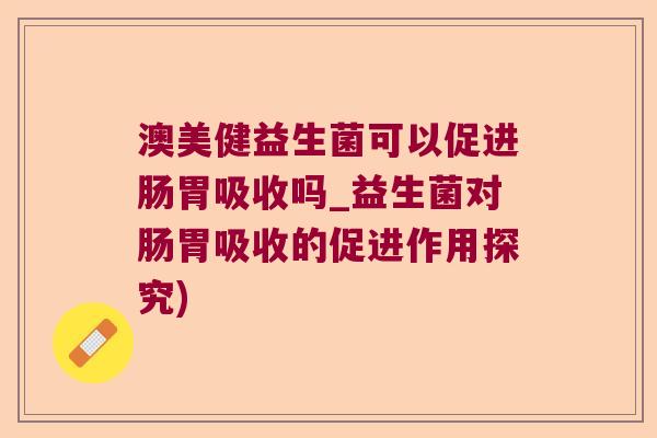 澳美健益生菌可以促进肠胃吸收吗_益生菌对肠胃吸收的促进作用探究)