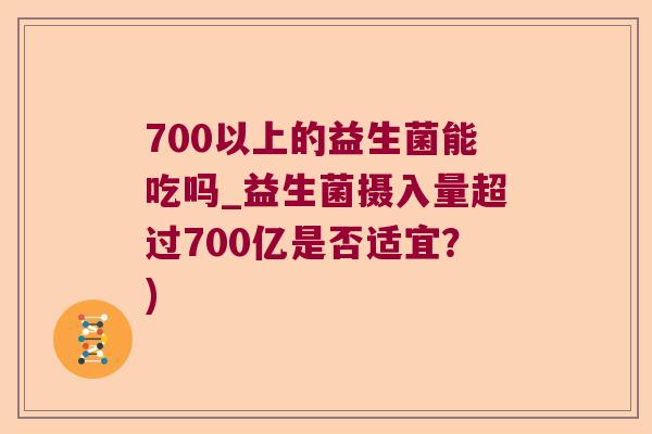 700以上的益生菌能吃吗_益生菌摄入量超过700亿是否适宜？)