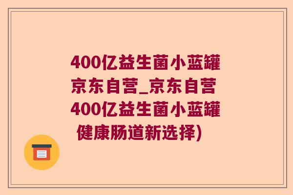 400亿益生菌小蓝罐京东自营_京东自营 400亿益生菌小蓝罐 健康肠道新选择) 400亿益生菌小蓝罐京东自营_京东自营 400亿益生菌小蓝罐 健康肠道新选择)