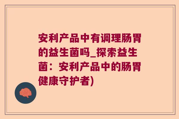 安利产品中有调理肠胃的益生菌吗_探索益生菌：安利产品中的肠胃健康守护者)