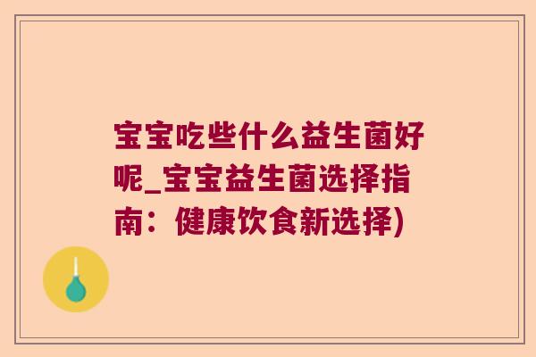 宝宝吃些什么益生菌好呢_宝宝益生菌选择指南：健康饮食新选择)
