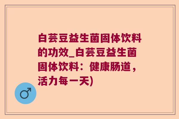 白芸豆益生菌固体饮料的功效_白芸豆益生菌固体饮料:健康肠道,活力每一天) 白芸豆益生菌固体饮料的功效_白芸豆益生菌固体饮料:健康肠道,活力每一天)